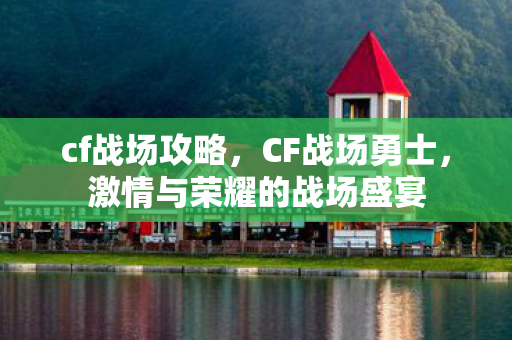 cf战场攻略，CF战场勇士，激情与荣耀的战场盛宴