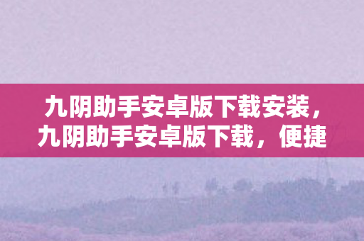 九阴助手安卓版下载安装,九阴助手安卓版下载,便捷体验,官方授权 九阴助手安卓版下载安装,九阴助手安卓版下载,便捷体验,官方授权