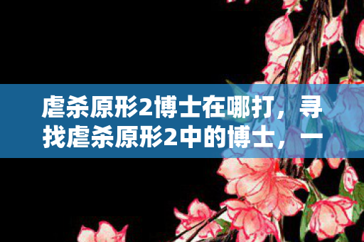 虐杀原形2博士在哪打,寻找虐杀原形2中的博士,一场虚拟世界的探险 虐杀原形2博士在哪打,寻找虐杀原形2中的博士,一场虚拟世界的探险