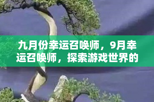 九月份幸运召唤师，9月幸运召唤师，探索游戏世界的无限可能