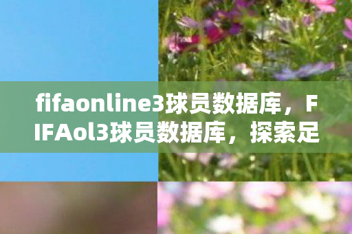 fifaonline3球员数据库,FIFAol3球员数据库,探索足球明星的虚拟世界 fifaonline3球员数据库,FIFAol3球员数据库,探索足球明星的虚拟世界