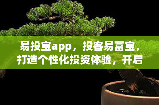 易投宝app,投客易富宝,打造个性化投资体验,开启财富增长新篇章 易投宝app,投客易富宝,打造个性化投资体验,开启财富增长新篇章