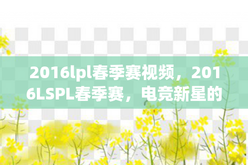 2016lpl春季赛视频,2016LSPL春季赛,电竞新星的崛起与挑战 2016lpl春季赛视频,2016LSPL春季赛,电竞新星的崛起与挑战