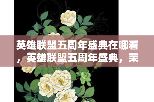 英雄联盟五周年盛典在哪看,英雄联盟五周年盛典,荣耀与梦想的交响 英雄联盟五周年盛典在哪看,英雄联盟五周年盛典,荣耀与梦想的交响