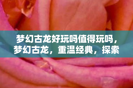 梦幻古龙好玩吗值得玩吗,梦幻古龙,重温经典,探索武侠世界的乐趣 梦幻古龙好玩吗值得玩吗,梦幻古龙,重温经典,探索武侠世界的乐趣