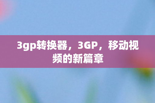 3gp转换器,3GP,移动视频的新篇章 3gp转换器,3GP,移动视频的新篇章