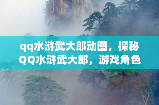 qq水浒武大郎动图,探秘QQ水浒武大郎,游戏角色背后的故事与影响 qq水浒武大郎动图,探秘QQ水浒武大郎,游戏角色背后的故事与影响