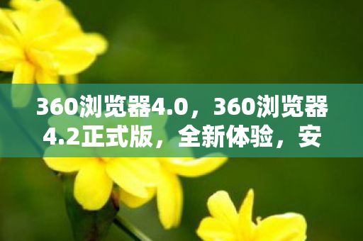 360浏览器4.0,360浏览器4.2正式版,全新体验,安全升级 360浏览器4.0,360浏览器4.2正式版,全新体验,安全升级