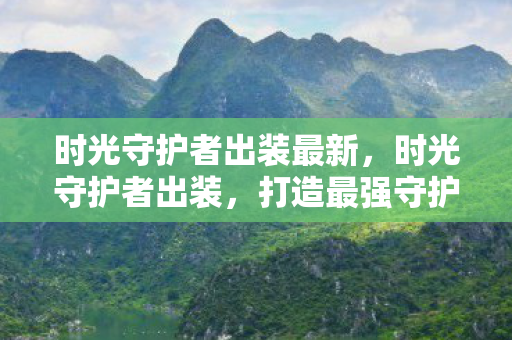 时光守护者出装最新,时光守护者出装,打造最强守护的装备指南 时光守护者出装最新,时光守护者出装,打造最强守护的装备指南