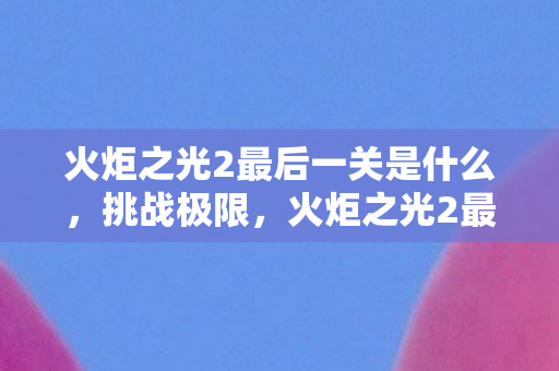 火炬之光2最后一关是什么，挑战极限，火炬之光2最终BOSS的终极攻略