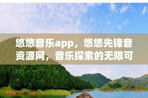 悠悠音乐app,悠悠先锋音资源网,音乐探索的无限可能 悠悠音乐app,悠悠先锋音资源网,音乐探索的无限可能