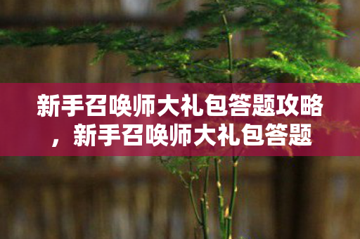 新手召唤师大礼包答题攻略,新手召唤师大礼包答题 新手召唤师大礼包答题攻略,新手召唤师大礼包答题