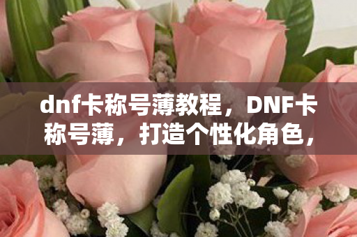 dnf卡称号薄教程,DNF卡称号薄,打造个性化角色,提升战斗力的秘密武器 dnf卡称号薄教程,DNF卡称号薄,打造个性化角色,提升战斗力的秘密武器