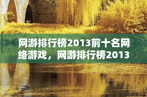 网游排行榜2013前十名网络游戏,网游排行榜2013前十名,经典之作的辉煌岁月 网游排行榜2013前十名网络游戏,网游排行榜2013前十名,经典之作的辉煌岁月