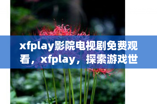 xfplay影院电视剧免费观看,xfplay,探索游戏世界的无限可能 xfplay影院电视剧免费观看,xfplay,探索游戏世界的无限可能