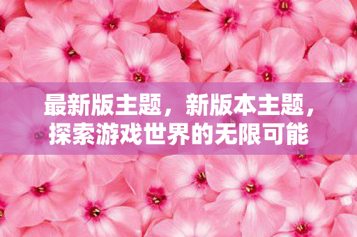 最新版主题，新版本主题，探索游戏世界的无限可能