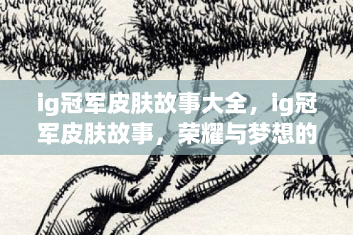 ig冠军皮肤故事大全,ig冠军皮肤故事,荣耀与梦想的交织 ig冠军皮肤故事大全,ig冠军皮肤故事,荣耀与梦想的交织