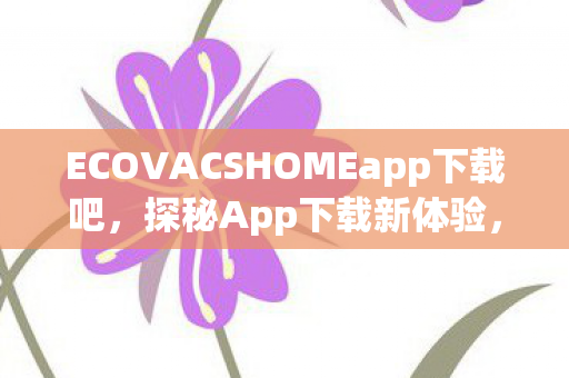 ECOVACSHOMEapp下载吧,探秘App下载新体验,便捷、安全、高效 ECOVACSHOMEapp下载吧,探秘App下载新体验,便捷、安全、高效