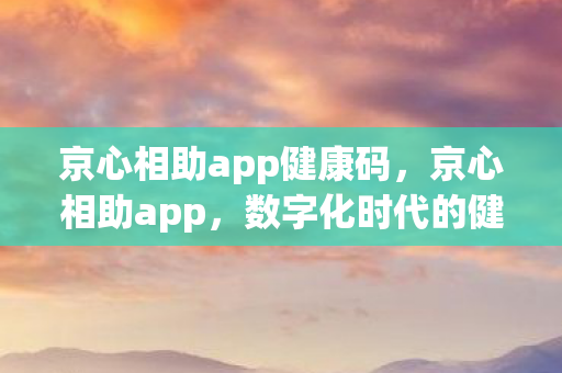 京心相助app健康码，京心相助app，数字化时代的健康守护神
