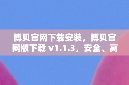 博贝官网下载安装，博贝官网版下载 v1.1.3，安全、高效、便捷的官方体验