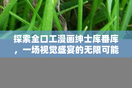 探索全口工漫画绅士库番库,一场视觉盛宴的无限可能 探索全口工漫画绅士库番库,一场视觉盛宴的无限可能
