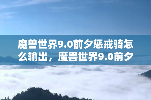 魔兽世界9.0前夕惩戒骑怎么输出，魔兽世界9.0前夕，前夕的期待与未知的挑战