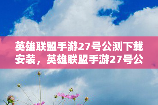 英雄联盟手游27号公测下载安装，英雄联盟手游27号公测下载，全民期待的盛宴