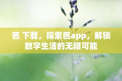 芭 下载,探索芭app,解锁数字生活的无限可能 芭 下载,探索芭app,解锁数字生活的无限可能