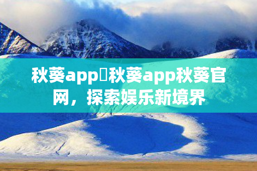 秋葵app 秋葵app秋葵官网,探索娱乐新境界 秋葵app 秋葵app秋葵官网,探索娱乐新境界