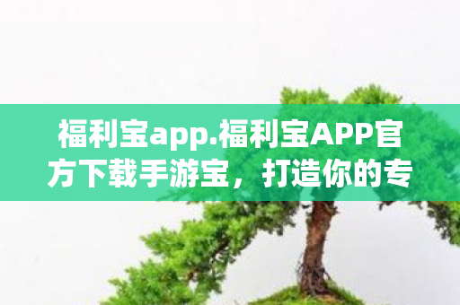 福利宝app.福利宝APP官方下载手游宝，打造你的专属游戏乐园