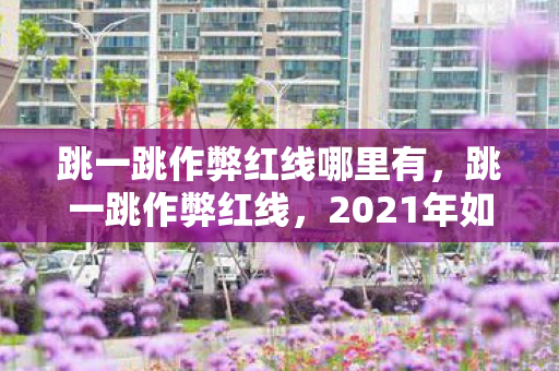 跳一跳作弊红线哪里有,跳一跳作弊红线,2021年如何合法提升游戏成绩 跳一跳作弊红线哪里有,跳一跳作弊红线,2021年如何合法提升游戏成绩