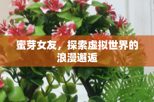 蜜芽女友,探索虚拟世界的浪漫邂逅 蜜芽女友,探索虚拟世界的浪漫邂逅