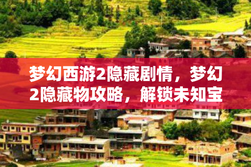 梦幻西游2隐藏剧情,梦幻2隐藏物攻略,解锁未知宝藏的秘籍 梦幻西游2隐藏剧情,梦幻2隐藏物攻略,解锁未知宝藏的秘籍