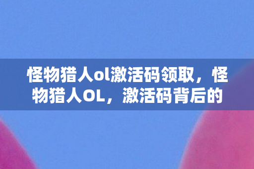 怪物猎人ol激活码领取,怪物猎人OL,激活码背后的故事 怪物猎人ol激活码领取,怪物猎人OL,激活码背后的故事