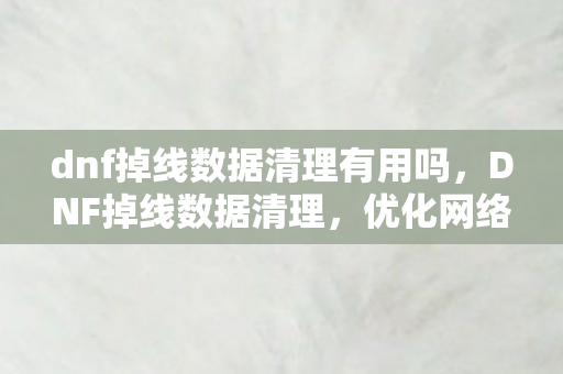 dnf掉线数据清理有用吗,DNF掉线数据清理,优化网络环境,提升游戏体验 dnf掉线数据清理有用吗,DNF掉线数据清理,优化网络环境,提升游戏体验