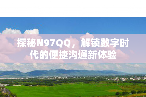 探秘N97QQ,解锁数字时代的便捷沟通新体验 探秘N97QQ,解锁数字时代的便捷沟通新体验