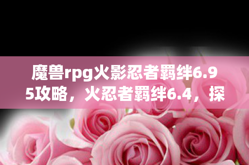 魔兽rpg火影忍者羁绊6.95攻略，火忍者羁绊6.4，探索忍者世界的深度与广度