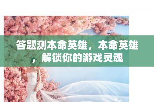 答题测本命英雄,本命英雄,解锁你的游戏灵魂 答题测本命英雄,本命英雄,解锁你的游戏灵魂