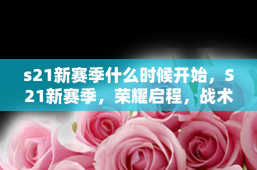 s21新赛季什么时候开始，S21新赛季，荣耀启程，战术与策略的全面升级