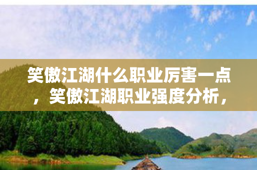 笑傲江湖什么职业厉害一点,笑傲江湖职业强度分析,谁才是江湖霸主? 笑傲江湖什么职业厉害一点,笑傲江湖职业强度分析,谁才是江湖霸主?
