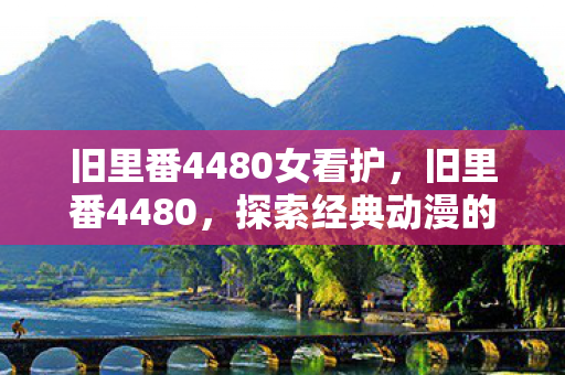 旧里番4480女看护，旧里番4480，探索经典动漫的怀旧之旅