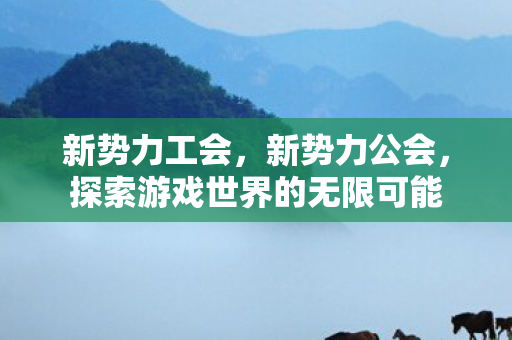 新势力工会，新势力公会，探索游戏世界的无限可能