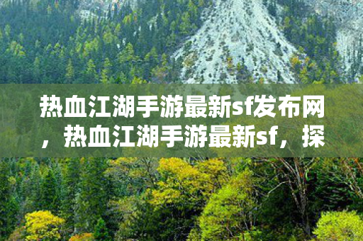 热血江湖手游最新sf发布网，热血江湖手游最新sf，探索未知世界的奇妙之旅
