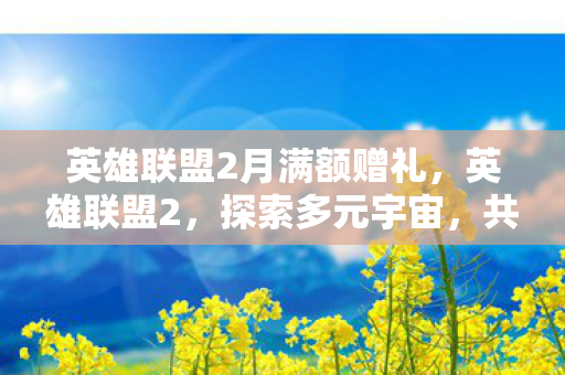 英雄联盟2月满额赠礼,英雄联盟2,探索多元宇宙,共赴无限可能 英雄联盟2月满额赠礼,英雄联盟2,探索多元宇宙,共赴无限可能