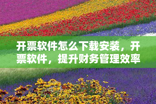 开票软件怎么下载安装,开票软件,提升财务管理效率的关键工具 开票软件怎么下载安装,开票软件,提升财务管理效率的关键工具