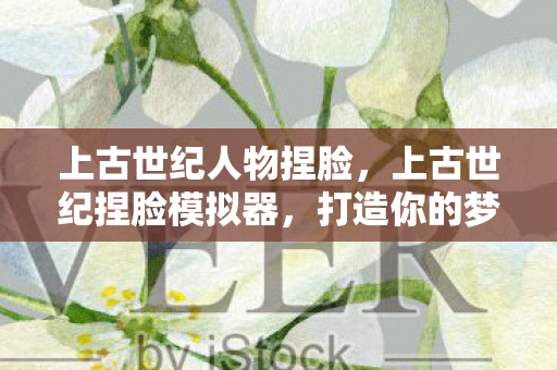 上古世纪人物捏脸,上古世纪捏脸模拟器,打造你的梦幻角色 上古世纪人物捏脸,上古世纪捏脸模拟器,打造你的梦幻角色