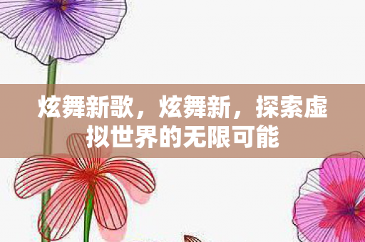 炫舞新歌，炫舞新，探索虚拟世界的无限可能