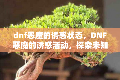 dnf恶魔的诱惑状态，DNF恶魔的诱惑活动，探索未知，挑战极限