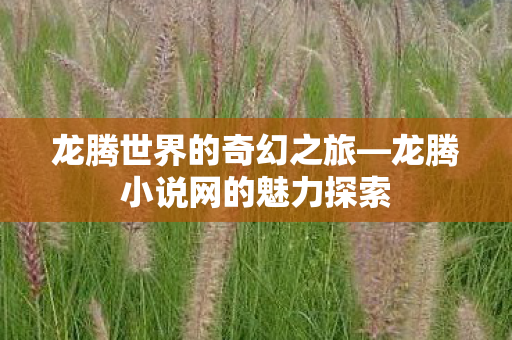 龙腾世界的奇幻之旅—龙腾小说网的魅力探索 龙腾世界的奇幻之旅—龙腾小说网的魅力探索