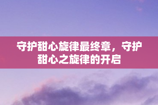 守护甜心旋律最终章,守护甜心之旋律的开启 守护甜心旋律最终章,守护甜心之旋律的开启